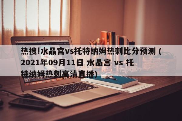 热搜!水晶宫vs托特纳姆热刺比分预测 (2021年09月11日 水晶宫 vs 托特纳姆热刺高清直播)