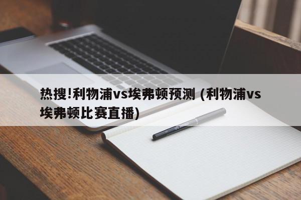 热搜!利物浦vs埃弗顿预测 (利物浦vs埃弗顿比赛直播)