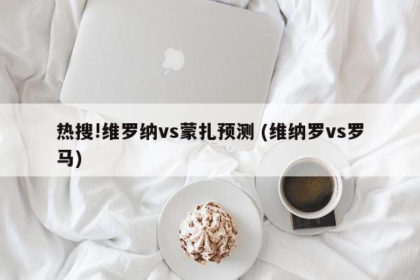 热搜!维罗纳vs蒙扎预测 (维纳罗vs罗马)