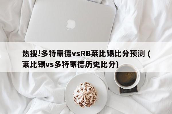 热搜!多特蒙德vsRB莱比锡比分预测 (莱比锡vs多特蒙德历史比分)