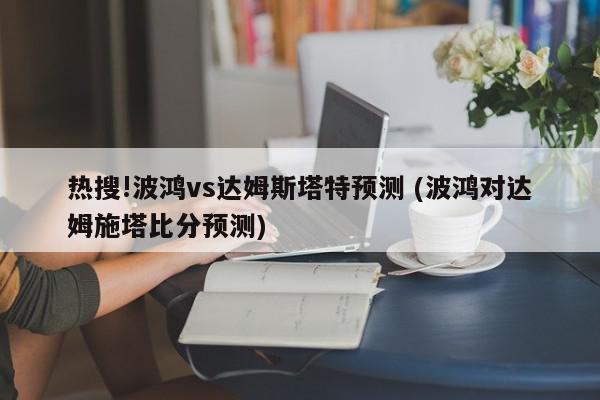 热搜!波鸿vs达姆斯塔特预测 (波鸿对达姆施塔比分预测)