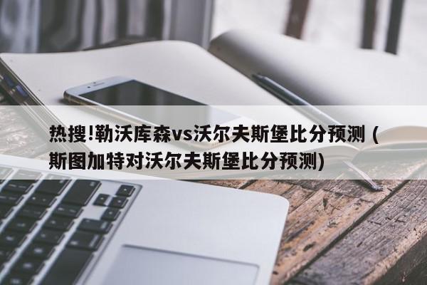 热搜!勒沃库森vs沃尔夫斯堡比分预测 (斯图加特对沃尔夫斯堡比分预测)