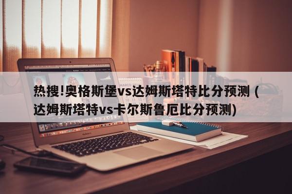 热搜!奥格斯堡vs达姆斯塔特比分预测 (达姆斯塔特vs卡尔斯鲁厄比分预测)