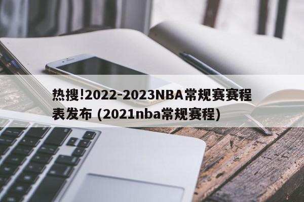 热搜!2022-2023NBA常规赛赛程表发布 (2021nba常规赛程)