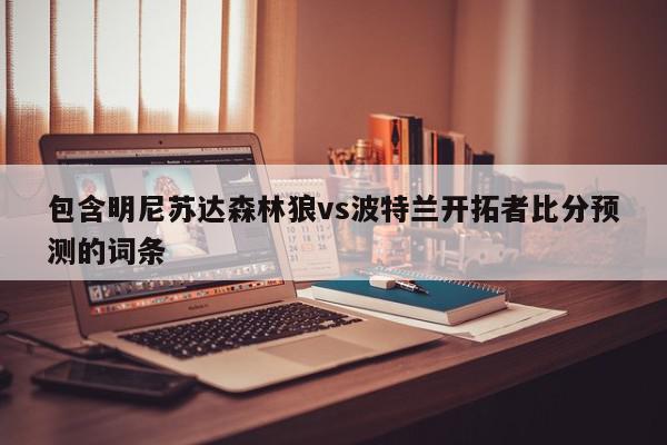 包含明尼苏达森林狼vs波特兰开拓者比分预测的词条