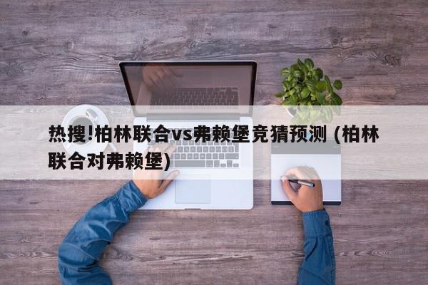 热搜!柏林联合vs弗赖堡竞猜预测 (柏林联合对弗赖堡)