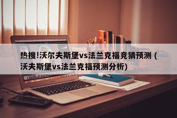 热搜!沃尔夫斯堡vs法兰克福竞猜预测 (沃夫斯堡vs法兰克福预测分析)