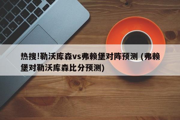 热搜!勒沃库森vs弗赖堡对阵预测 (弗赖堡对勒沃库森比分预测)