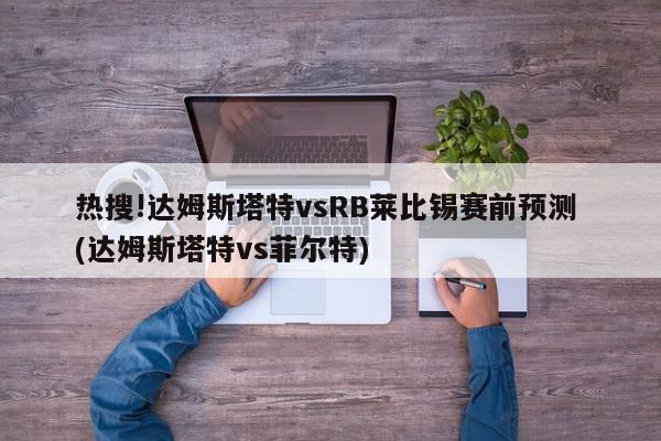 热搜!达姆斯塔特vsRB莱比锡赛前预测 (达姆斯塔特vs菲尔特)