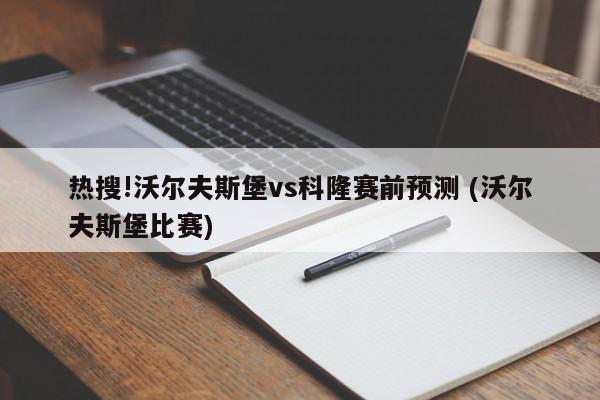 热搜!沃尔夫斯堡vs科隆赛前预测 (沃尔夫斯堡比赛)