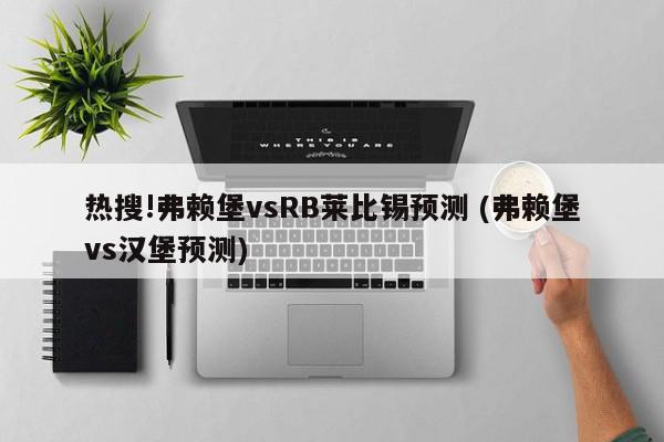 热搜!弗赖堡vsRB莱比锡预测 (弗赖堡vs汉堡预测)