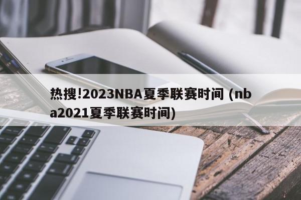 热搜!2023NBA夏季联赛时间 (nba2021夏季联赛时间)