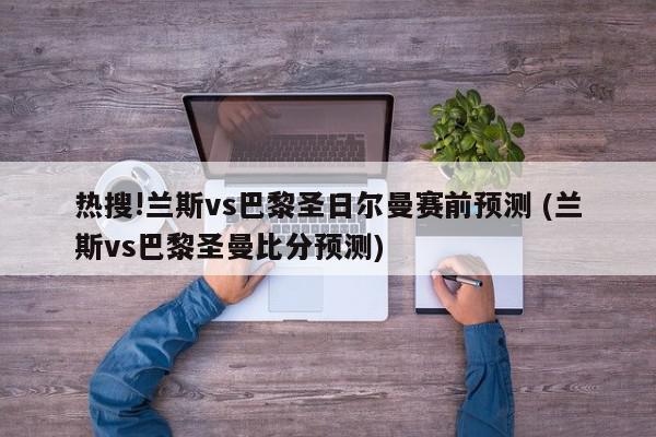 热搜!兰斯vs巴黎圣日尔曼赛前预测 (兰斯vs巴黎圣曼比分预测)