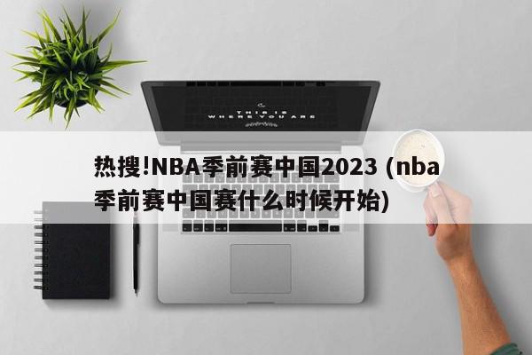 热搜!NBA季前赛中国2023 (nba季前赛中国赛什么时候开始)