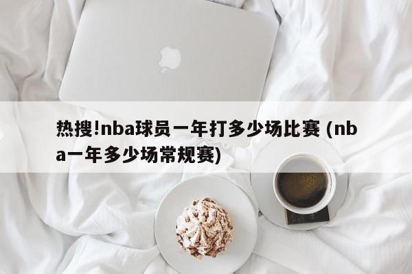 热搜!nba球员一年打多少场比赛 (nba一年多少场常规赛)