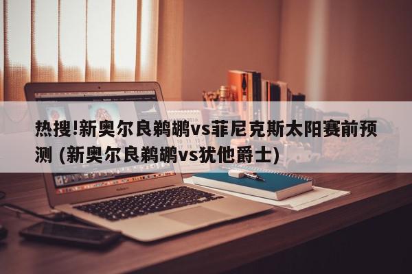 热搜!新奥尔良鹈鹕vs菲尼克斯太阳赛前预测 (新奥尔良鹈鹕vs犹他爵士)