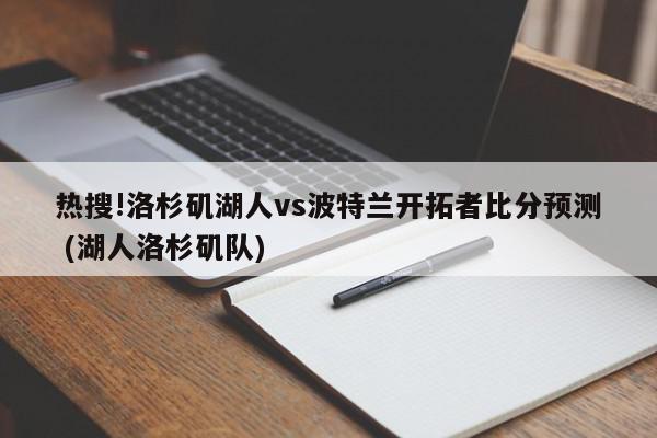 热搜!洛杉矶湖人vs波特兰开拓者比分预测 (湖人洛杉矶队)