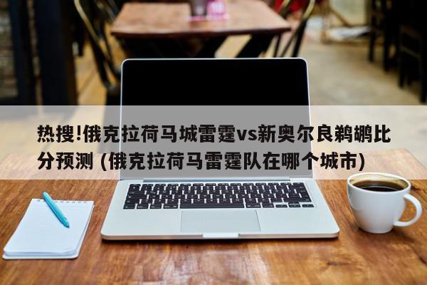 热搜!俄克拉荷马城雷霆vs新奥尔良鹈鹕比分预测 (俄克拉荷马雷霆队在哪个城市)