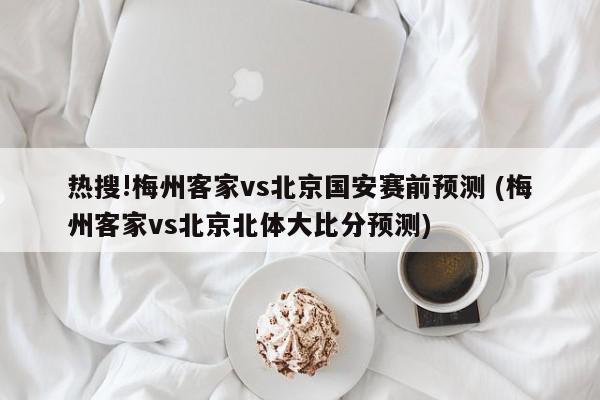 热搜!梅州客家vs北京国安赛前预测 (梅州客家vs北京北体大比分预测)