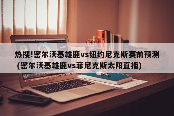 热搜!密尔沃基雄鹿vs纽约尼克斯赛前预测 (密尔沃基雄鹿vs菲尼克斯太阳直播)