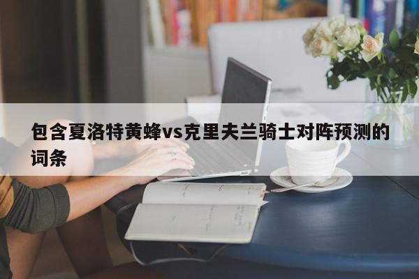 包含夏洛特黄蜂vs克里夫兰骑士对阵预测的词条