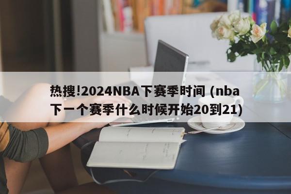 热搜!2024NBA下赛季时间 (nba下一个赛季什么时候开始20到21)