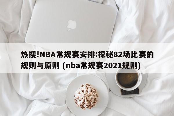 热搜!NBA常规赛安排:探秘82场比赛的规则与原则 (nba常规赛2021规则)