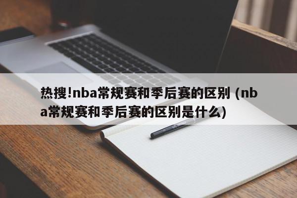 热搜!nba常规赛和季后赛的区别 (nba常规赛和季后赛的区别是什么)