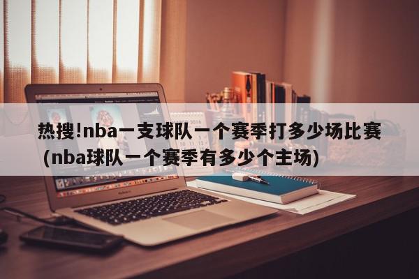 热搜!nba一支球队一个赛季打多少场比赛 (nba球队一个赛季有多少个主场)