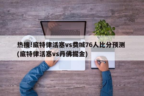 热搜!底特律活塞vs费城76人比分预测 (底特律活塞vs丹佛掘金)