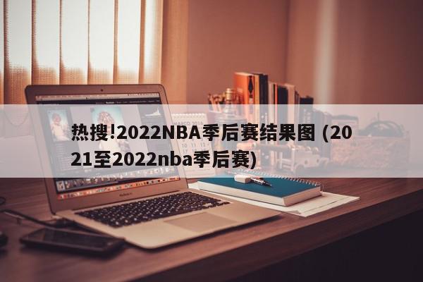 热搜!2022NBA季后赛结果图 (2021至2022nba季后赛)