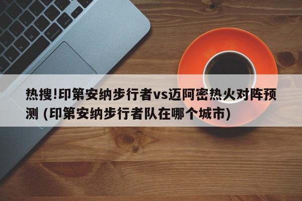 热搜!印第安纳步行者vs迈阿密热火对阵预测 (印第安纳步行者队在哪个城市)