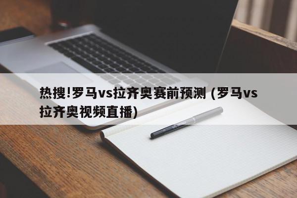 热搜!罗马vs拉齐奥赛前预测 (罗马vs拉齐奥视频直播)