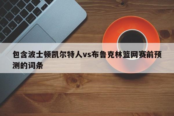 包含波士顿凯尔特人vs布鲁克林篮网赛前预测的词条