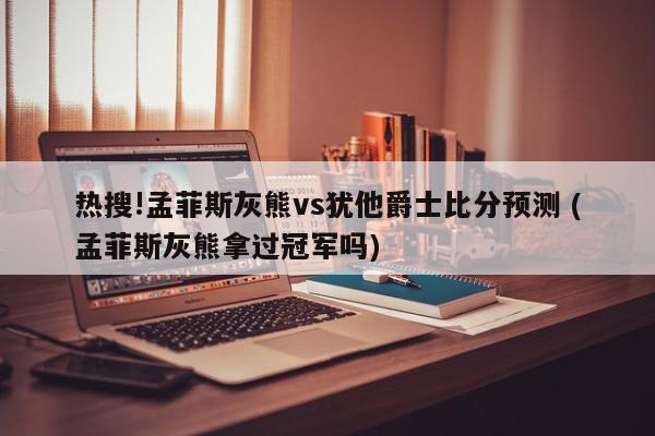 热搜!孟菲斯灰熊vs犹他爵士比分预测 (孟菲斯灰熊拿过冠军吗)