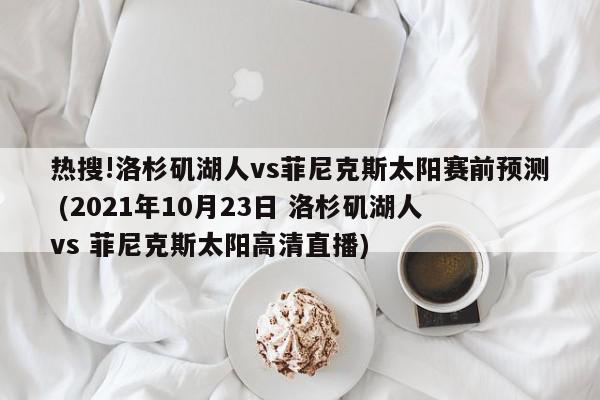 热搜!洛杉矶湖人vs菲尼克斯太阳赛前预测 (2021年10月23日 洛杉矶湖人 vs 菲尼克斯太阳高清直播)