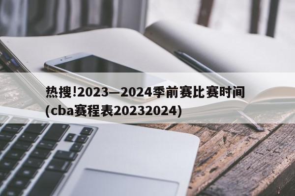 热搜!2023―2024季前赛比赛时间 (cba赛程表20232024)