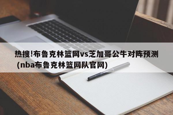 热搜!布鲁克林篮网vs芝加哥公牛对阵预测 (nba布鲁克林篮网队官网)