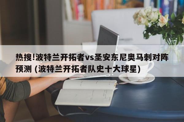 热搜!波特兰开拓者vs圣安东尼奥马刺对阵预测 (波特兰开拓者队史十大球星)