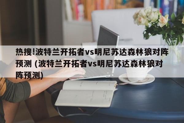 热搜!波特兰开拓者vs明尼苏达森林狼对阵预测 (波特兰开拓者vs明尼苏达森林狼对阵预测)