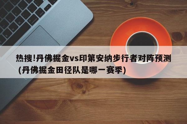 热搜!丹佛掘金vs印第安纳步行者对阵预测 (丹佛掘金田径队是哪一赛季)