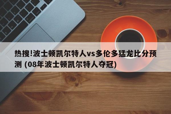 热搜!波士顿凯尔特人vs多伦多猛龙比分预测 (08年波士顿凯尔特人夺冠)