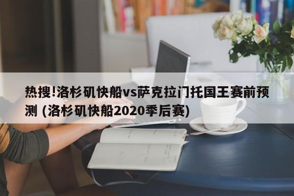 热搜!洛杉矶快船vs萨克拉门托国王赛前预测 (洛杉矶快船2020季后赛)