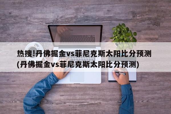 热搜!丹佛掘金vs菲尼克斯太阳比分预测 (丹佛掘金vs菲尼克斯太阳比分预测)