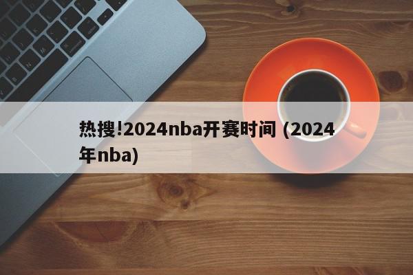 热搜!2024nba开赛时间 (2024年nba)