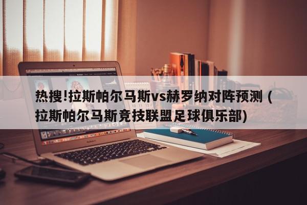 热搜!拉斯帕尔马斯vs赫罗纳对阵预测 (拉斯帕尔马斯竞技联盟足球俱乐部)