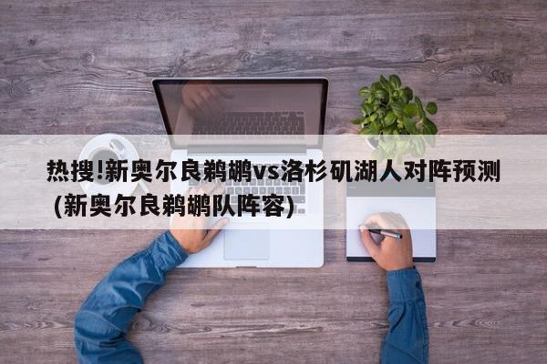 热搜!新奥尔良鹈鹕vs洛杉矶湖人对阵预测 (新奥尔良鹈鹕队阵容)