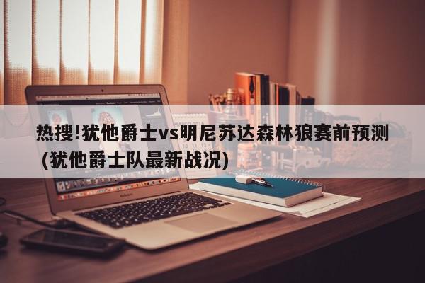 热搜!犹他爵士vs明尼苏达森林狼赛前预测 (犹他爵士队最新战况)