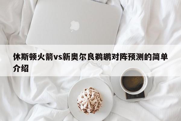 休斯顿火箭vs新奥尔良鹈鹕对阵预测的简单介绍