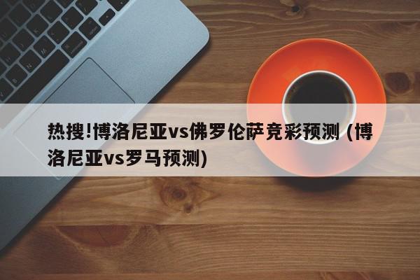 热搜!博洛尼亚vs佛罗伦萨竞彩预测 (博洛尼亚vs罗马预测)